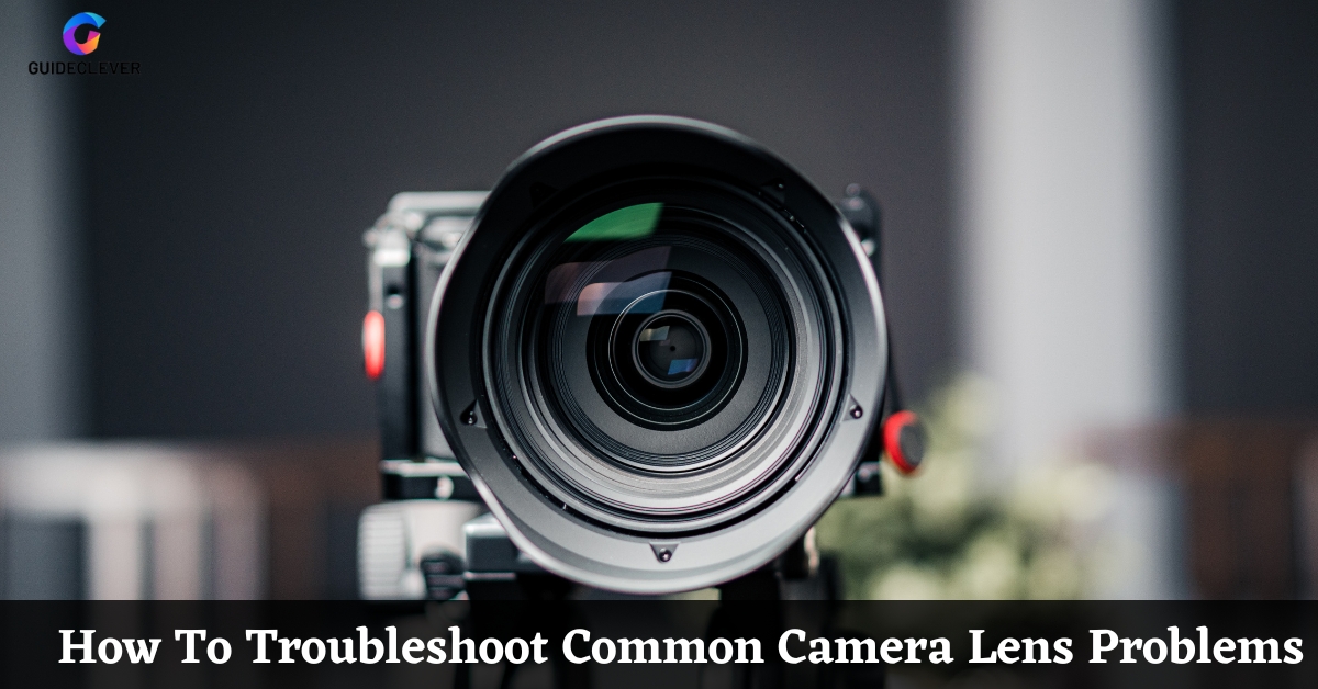 How To Troubleshoot Common Camera Lens Problems