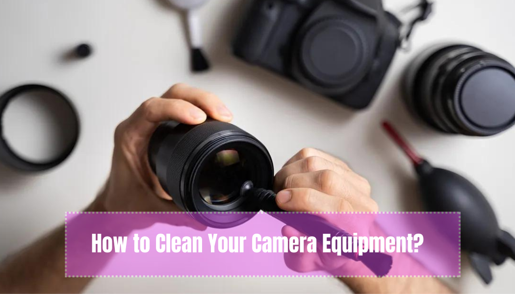 How to Clean Your Camera Equipment